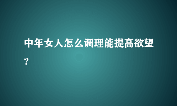 中年女人怎么调理能提高欲望？