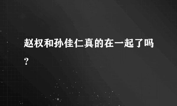 赵权和孙佳仁真的在一起了吗？