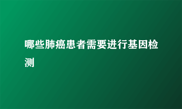 哪些肺癌患者需要进行基因检测