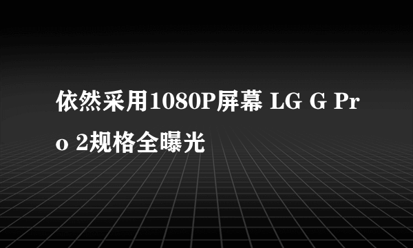 依然采用1080P屏幕 LG G Pro 2规格全曝光