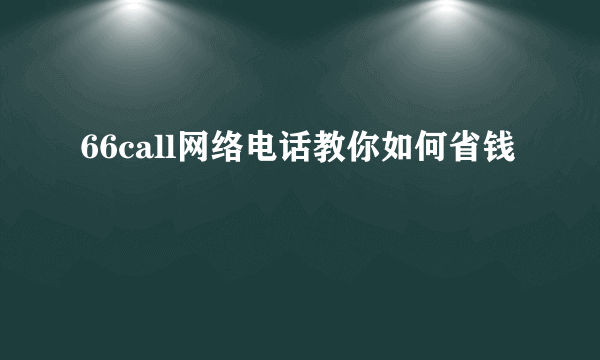 66call网络电话教你如何省钱