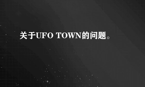 关于UFO TOWN的问题。