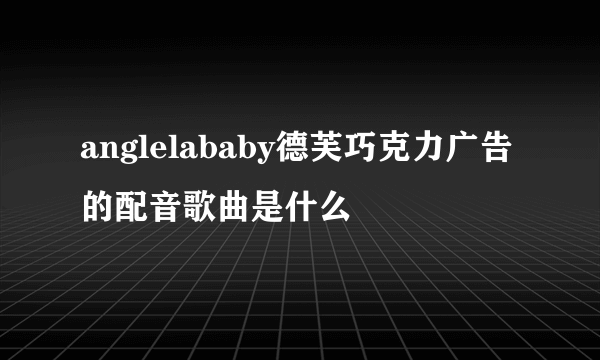 anglelababy德芙巧克力广告的配音歌曲是什么