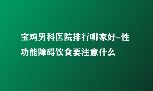 宝鸡男科医院排行哪家好-性功能障碍饮食要注意什么