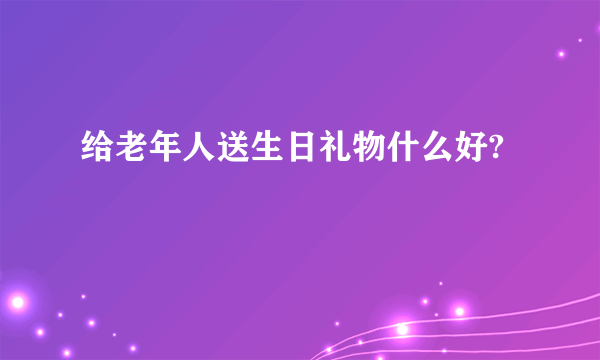 给老年人送生日礼物什么好?