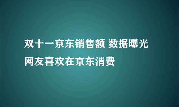 双十一京东销售额 数据曝光网友喜欢在京东消费