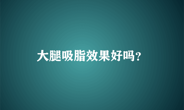 大腿吸脂效果好吗？