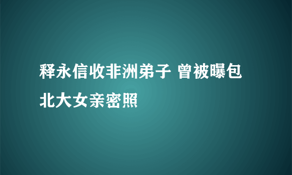 释永信收非洲弟子 曾被曝包北大女亲密照