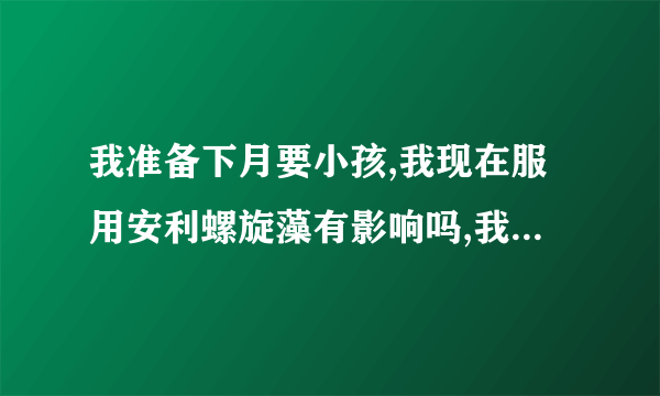 我准备下月要小孩,我现在服用安利螺旋藻有影响吗,我有一个女儿