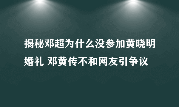 揭秘邓超为什么没参加黄晓明婚礼 邓黄传不和网友引争议