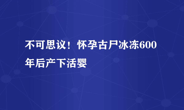 不可思议！怀孕古尸冰冻600年后产下活婴