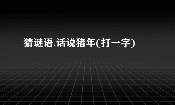 猜谜语.话说猪年(打一字)