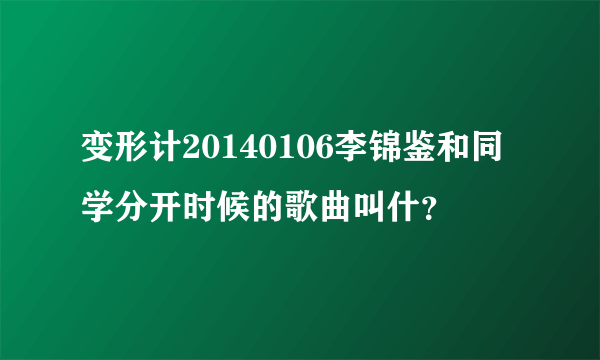 变形计20140106李锦鉴和同学分开时候的歌曲叫什？