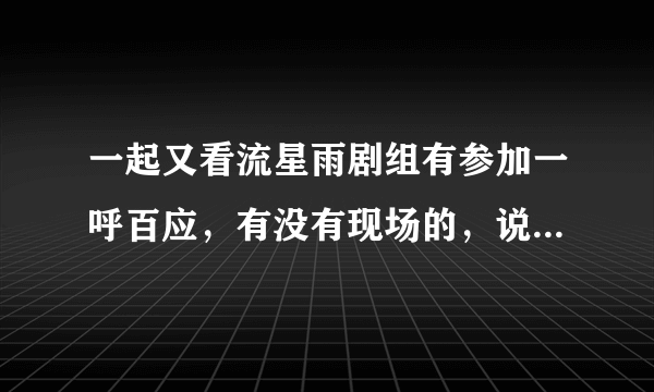 一起又看流星雨剧组有参加一呼百应，有没有现场的，说一下，人数啊