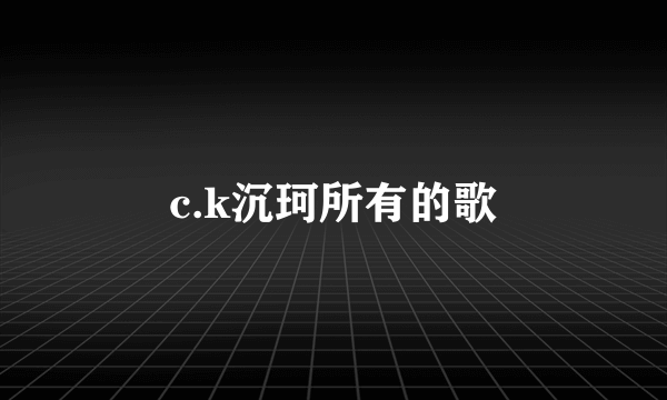 c.k沉珂所有的歌