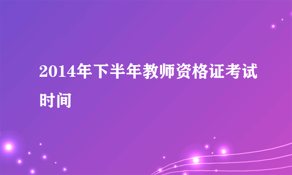 2014年下半年教师资格证考试时间