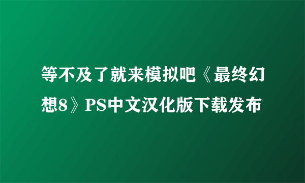 等不及了就来模拟吧《最终幻想8》PS中文汉化版下载发布