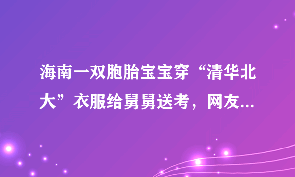 海南一双胞胎宝宝穿“清华北大”衣服给舅舅送考，网友对这一幕有何评价？