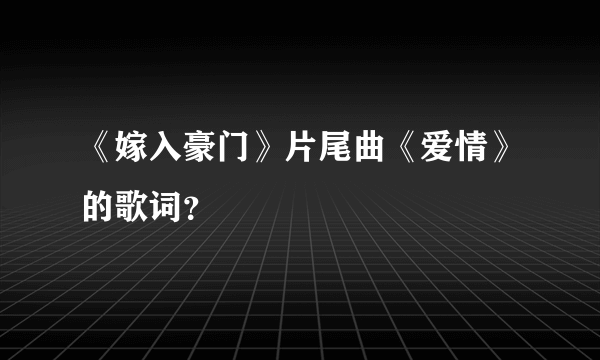 《嫁入豪门》片尾曲《爱情》的歌词？