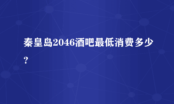 秦皇岛2046酒吧最低消费多少？