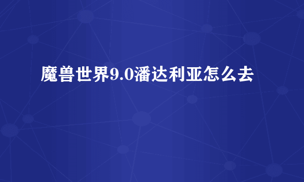 魔兽世界9.0潘达利亚怎么去