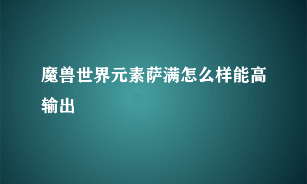 魔兽世界元素萨满怎么样能高输出