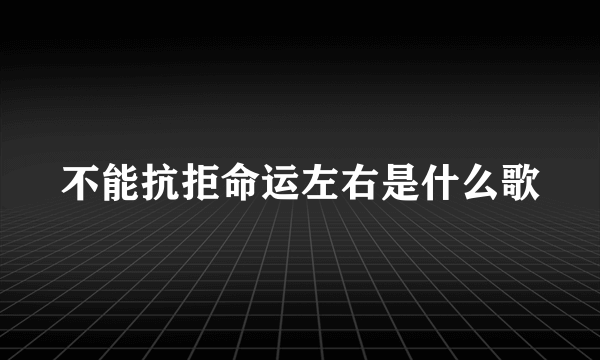 不能抗拒命运左右是什么歌