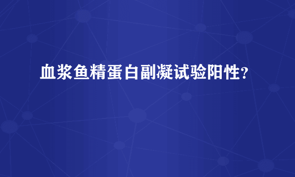 血浆鱼精蛋白副凝试验阳性？