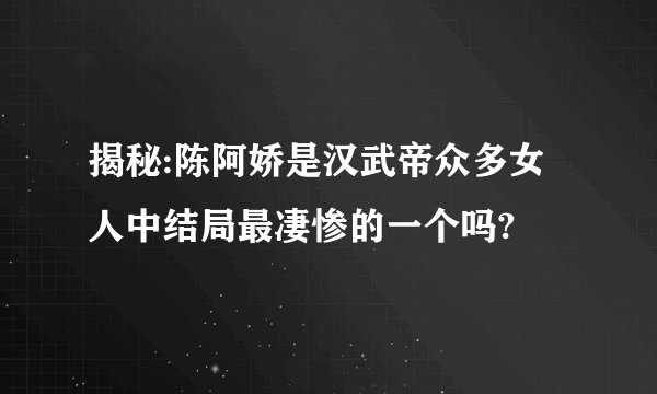 揭秘:陈阿娇是汉武帝众多女人中结局最凄惨的一个吗?