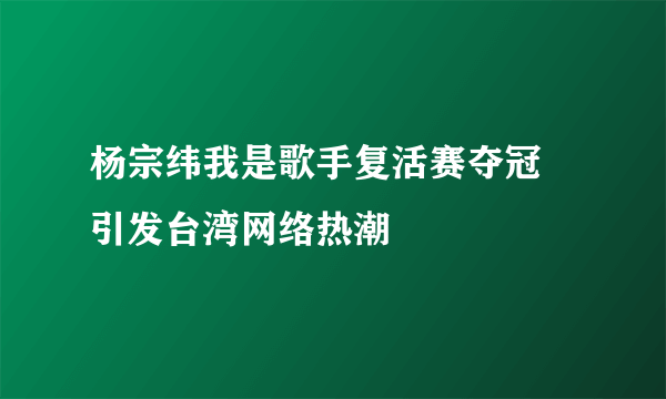 杨宗纬我是歌手复活赛夺冠 引发台湾网络热潮