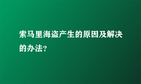 索马里海盗产生的原因及解决的办法？