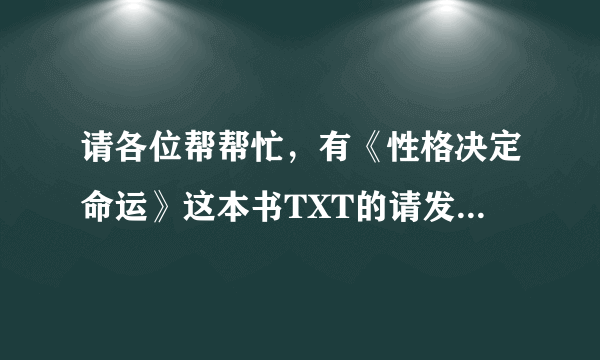 请各位帮帮忙，有《性格决定命运》这本书TXT的请发到我的邮箱里面!谢谢