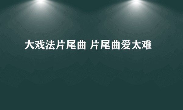 大戏法片尾曲 片尾曲爱太难