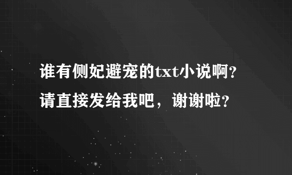 谁有侧妃避宠的txt小说啊？请直接发给我吧，谢谢啦？