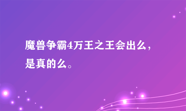 魔兽争霸4万王之王会出么，是真的么。