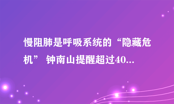 慢阻肺是呼吸系统的“隐藏危机” 钟南山提醒超过40岁肺功需年年检查