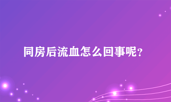 同房后流血怎么回事呢？