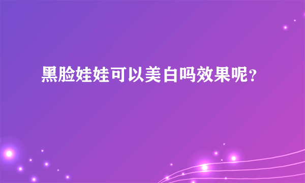 黑脸娃娃可以美白吗效果呢？