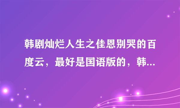 韩剧灿烂人生之佳恩别哭的百度云，最好是国语版的，韩语也行，一定要全集哦