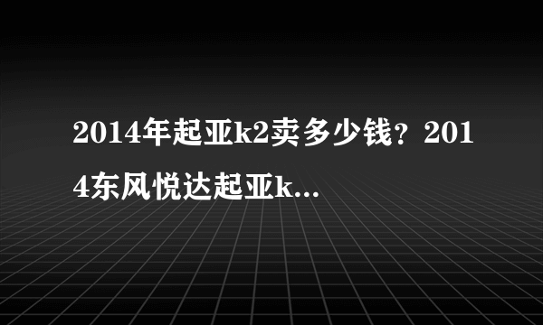 2014年起亚k2卖多少钱？2014东风悦达起亚k2 2014款起亚k2中配多少钱