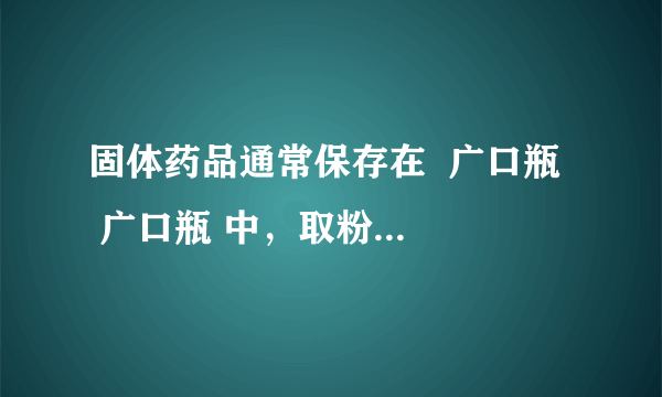 固体药品通常保存在  广口瓶   广口瓶 中，取粉末状药品用  药匙或纸槽   药匙或纸槽 ，取块状药品用  镊子   镊子 ，液体药品通常存放在  细口瓶   细口瓶 中．