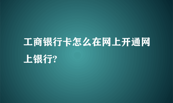 工商银行卡怎么在网上开通网上银行?