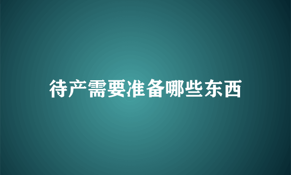 待产需要准备哪些东西