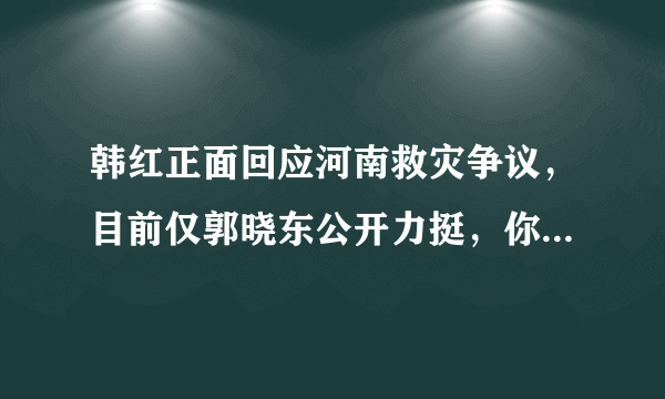 韩红正面回应河南救灾争议，目前仅郭晓东公开力挺，你怎么看？