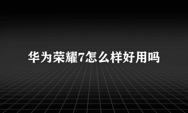 华为荣耀7怎么样好用吗