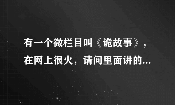 有一个微栏目叫《诡故事》，在网上很火，请问里面讲的是真的吗？求科学！！！！！