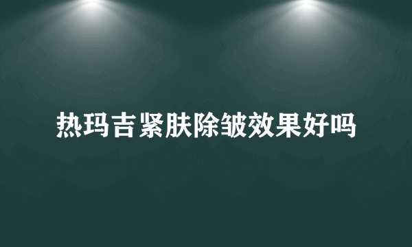 热玛吉紧肤除皱效果好吗