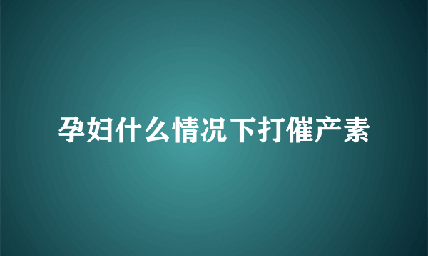 孕妇什么情况下打催产素