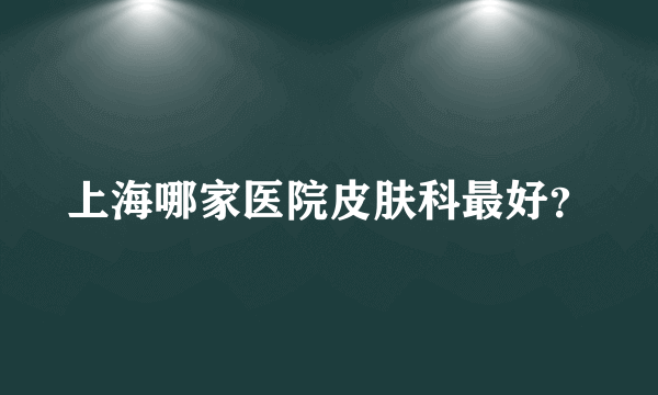 上海哪家医院皮肤科最好？