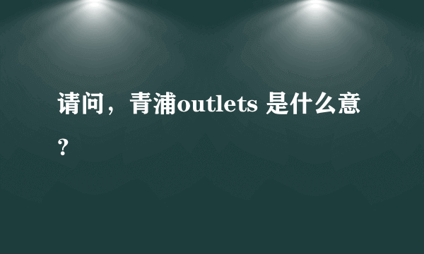 请问，青浦outlets 是什么意？